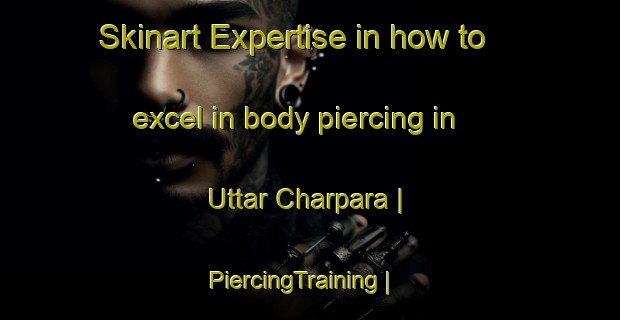 Skinart Expertise in how to excel in body piercing in Uttar Charpara | PiercingTraining | PiercingClasses | SkinartTraining-Bangladesh